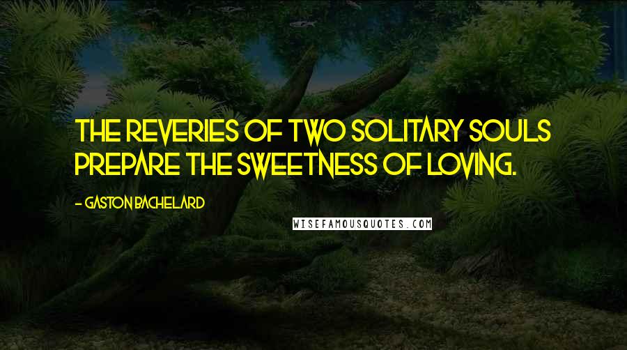 Gaston Bachelard Quotes: The reveries of two solitary souls prepare the sweetness of loving.