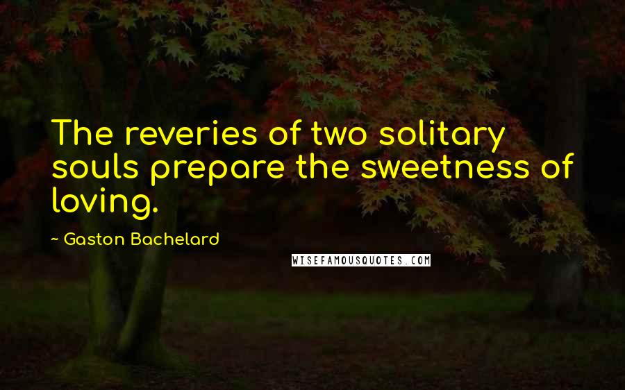 Gaston Bachelard Quotes: The reveries of two solitary souls prepare the sweetness of loving.