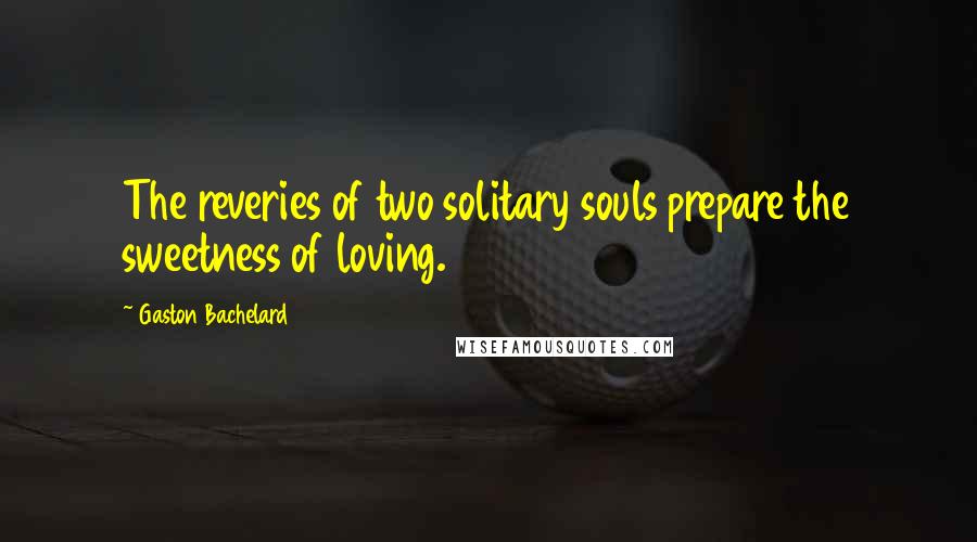 Gaston Bachelard Quotes: The reveries of two solitary souls prepare the sweetness of loving.