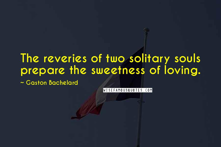 Gaston Bachelard Quotes: The reveries of two solitary souls prepare the sweetness of loving.