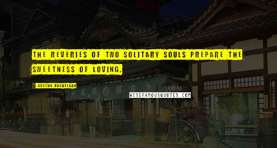 Gaston Bachelard Quotes: The reveries of two solitary souls prepare the sweetness of loving.