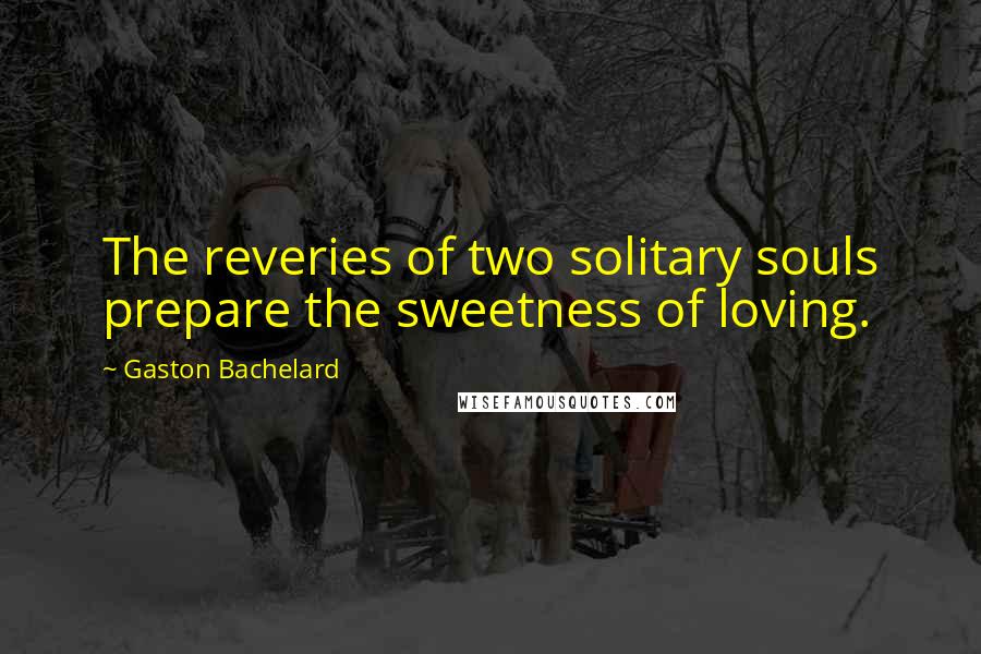 Gaston Bachelard Quotes: The reveries of two solitary souls prepare the sweetness of loving.