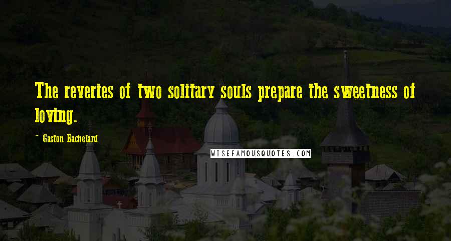 Gaston Bachelard Quotes: The reveries of two solitary souls prepare the sweetness of loving.