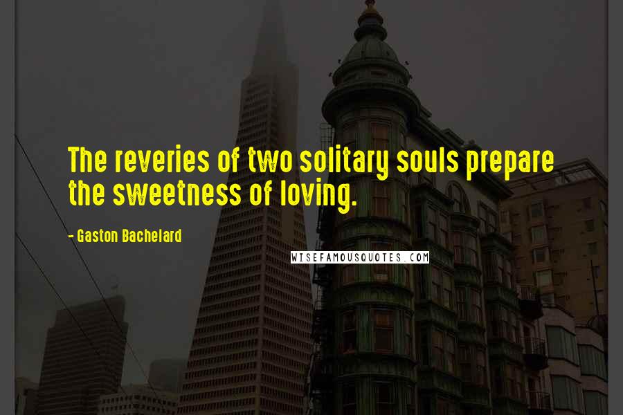 Gaston Bachelard Quotes: The reveries of two solitary souls prepare the sweetness of loving.
