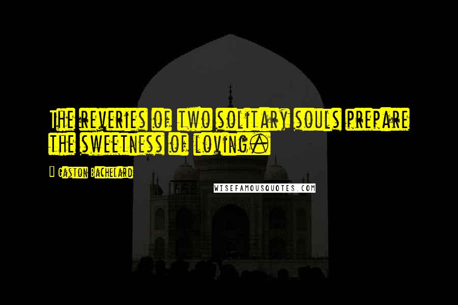 Gaston Bachelard Quotes: The reveries of two solitary souls prepare the sweetness of loving.