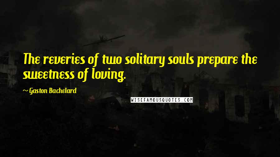 Gaston Bachelard Quotes: The reveries of two solitary souls prepare the sweetness of loving.