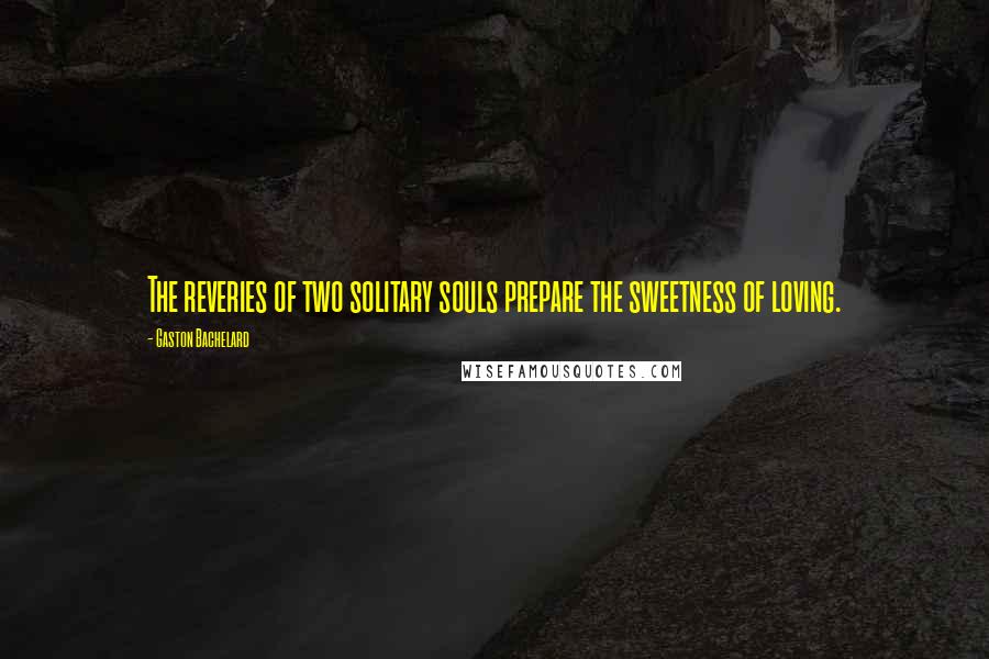 Gaston Bachelard Quotes: The reveries of two solitary souls prepare the sweetness of loving.