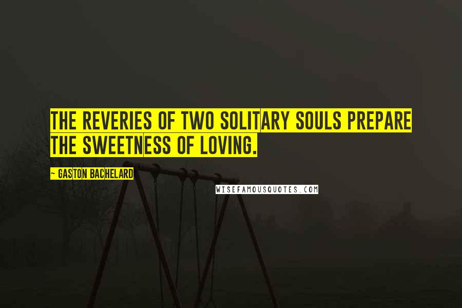Gaston Bachelard Quotes: The reveries of two solitary souls prepare the sweetness of loving.