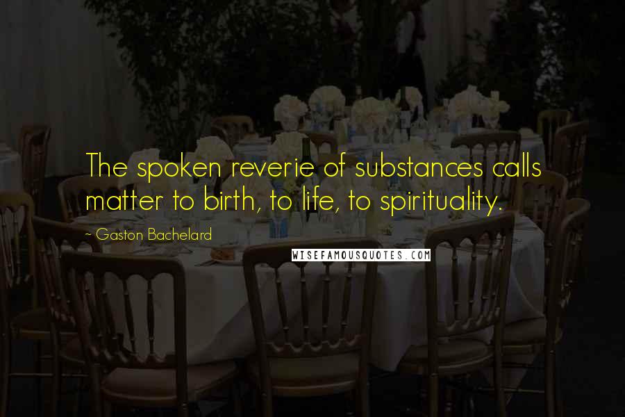 Gaston Bachelard Quotes: The spoken reverie of substances calls matter to birth, to life, to spirituality.