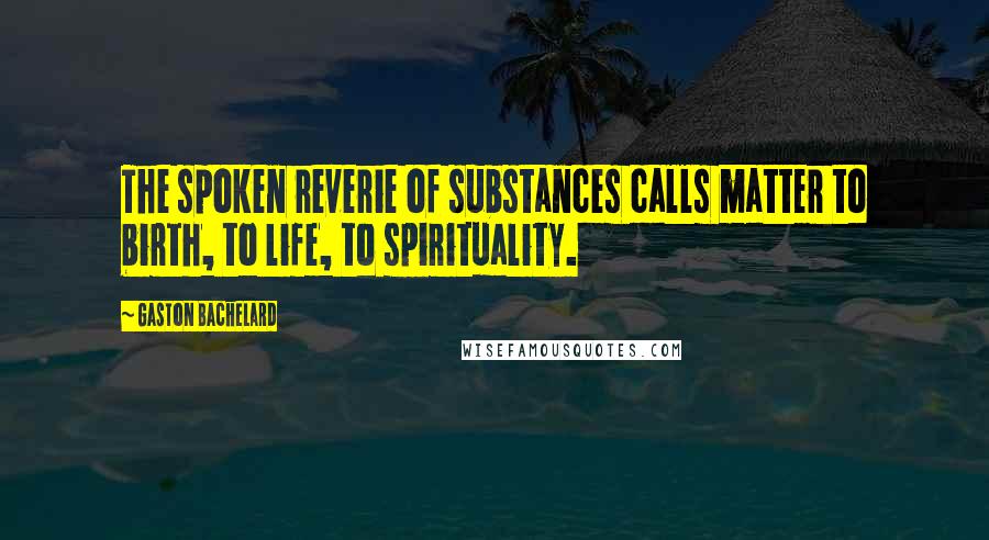 Gaston Bachelard Quotes: The spoken reverie of substances calls matter to birth, to life, to spirituality.