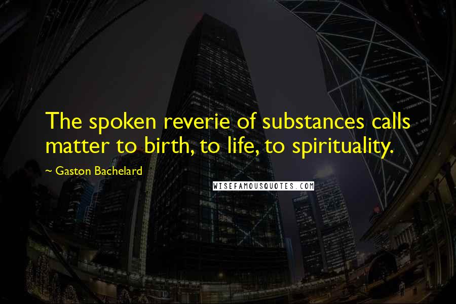 Gaston Bachelard Quotes: The spoken reverie of substances calls matter to birth, to life, to spirituality.