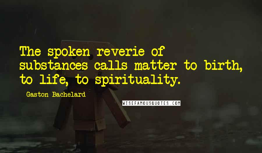 Gaston Bachelard Quotes: The spoken reverie of substances calls matter to birth, to life, to spirituality.