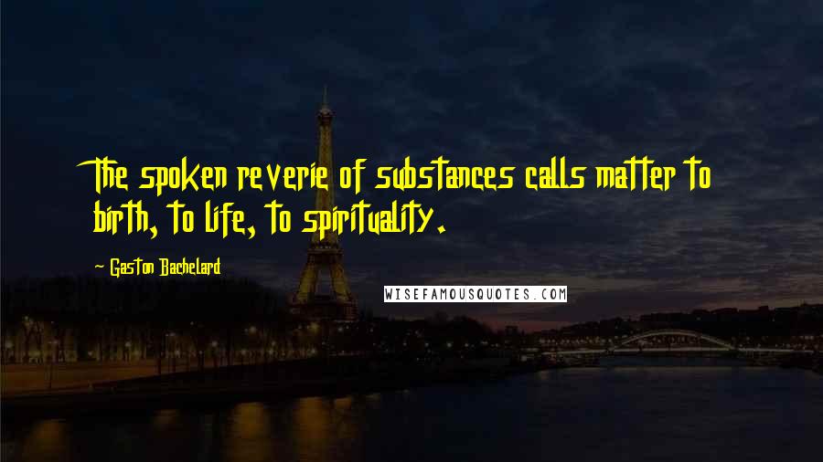 Gaston Bachelard Quotes: The spoken reverie of substances calls matter to birth, to life, to spirituality.