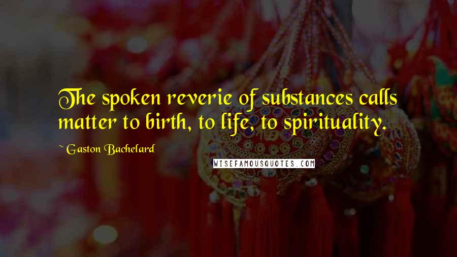 Gaston Bachelard Quotes: The spoken reverie of substances calls matter to birth, to life, to spirituality.