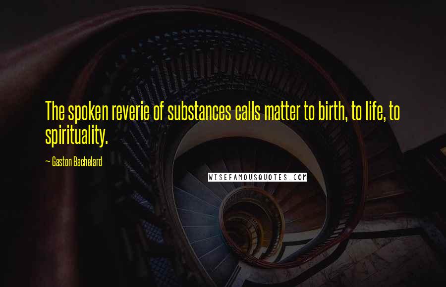 Gaston Bachelard Quotes: The spoken reverie of substances calls matter to birth, to life, to spirituality.