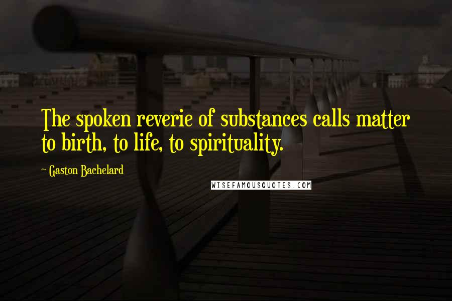 Gaston Bachelard Quotes: The spoken reverie of substances calls matter to birth, to life, to spirituality.