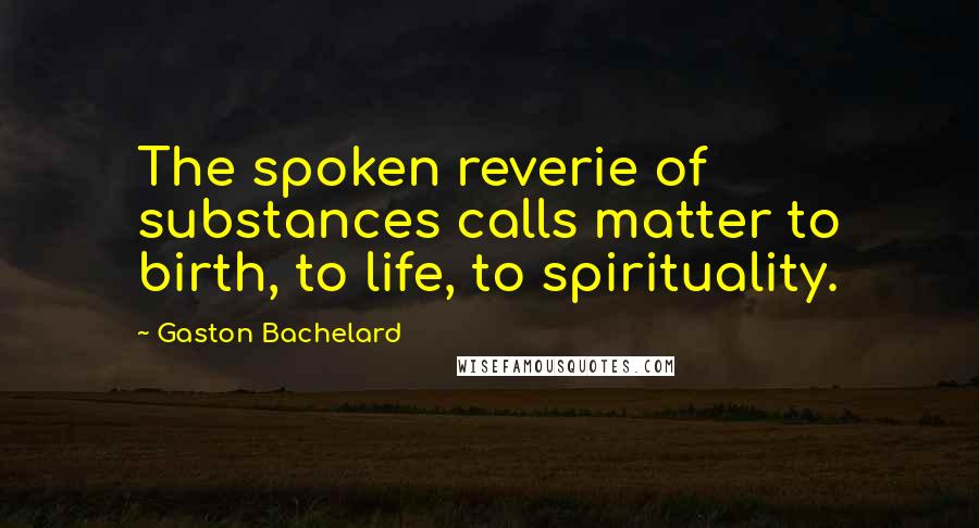 Gaston Bachelard Quotes: The spoken reverie of substances calls matter to birth, to life, to spirituality.