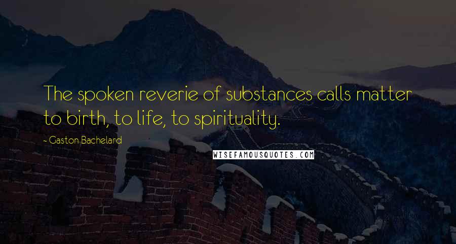 Gaston Bachelard Quotes: The spoken reverie of substances calls matter to birth, to life, to spirituality.