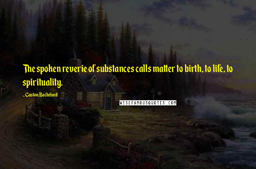 Gaston Bachelard Quotes: The spoken reverie of substances calls matter to birth, to life, to spirituality.