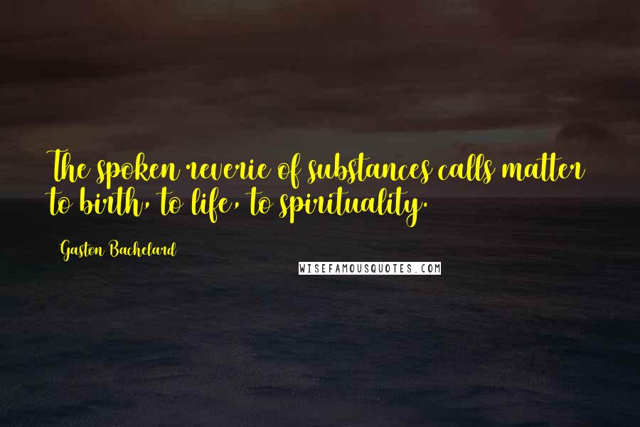 Gaston Bachelard Quotes: The spoken reverie of substances calls matter to birth, to life, to spirituality.