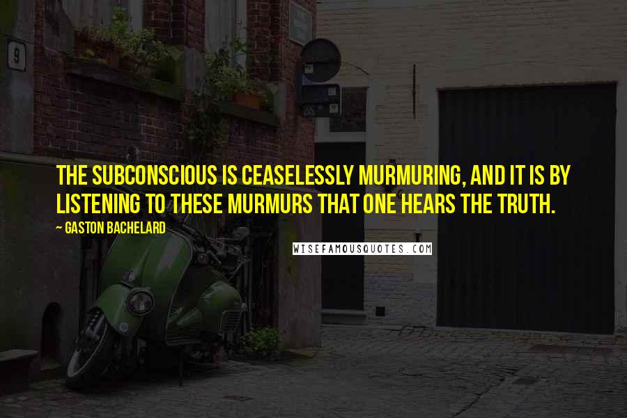 Gaston Bachelard Quotes: The subconscious is ceaselessly murmuring, and it is by listening to these murmurs that one hears the truth.
