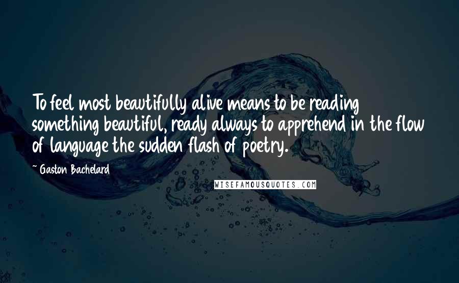 Gaston Bachelard Quotes: To feel most beautifully alive means to be reading something beautiful, ready always to apprehend in the flow of language the sudden flash of poetry.