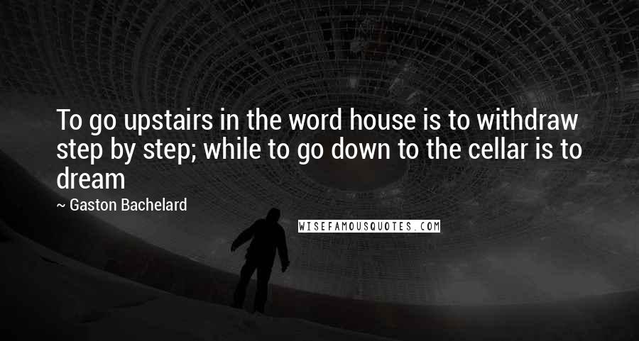 Gaston Bachelard Quotes: To go upstairs in the word house is to withdraw step by step; while to go down to the cellar is to dream