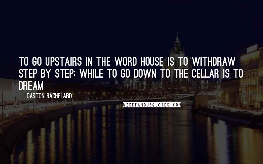 Gaston Bachelard Quotes: To go upstairs in the word house is to withdraw step by step; while to go down to the cellar is to dream