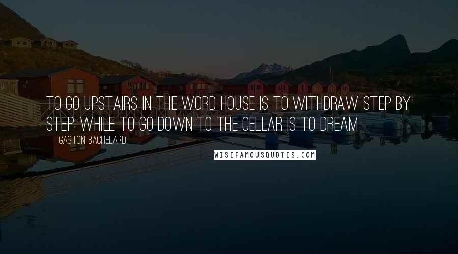 Gaston Bachelard Quotes: To go upstairs in the word house is to withdraw step by step; while to go down to the cellar is to dream