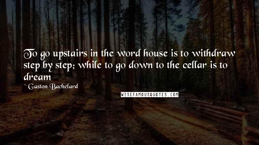 Gaston Bachelard Quotes: To go upstairs in the word house is to withdraw step by step; while to go down to the cellar is to dream