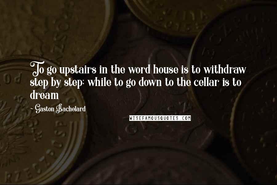 Gaston Bachelard Quotes: To go upstairs in the word house is to withdraw step by step; while to go down to the cellar is to dream