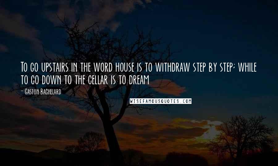 Gaston Bachelard Quotes: To go upstairs in the word house is to withdraw step by step; while to go down to the cellar is to dream