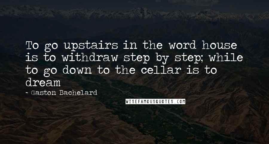 Gaston Bachelard Quotes: To go upstairs in the word house is to withdraw step by step; while to go down to the cellar is to dream