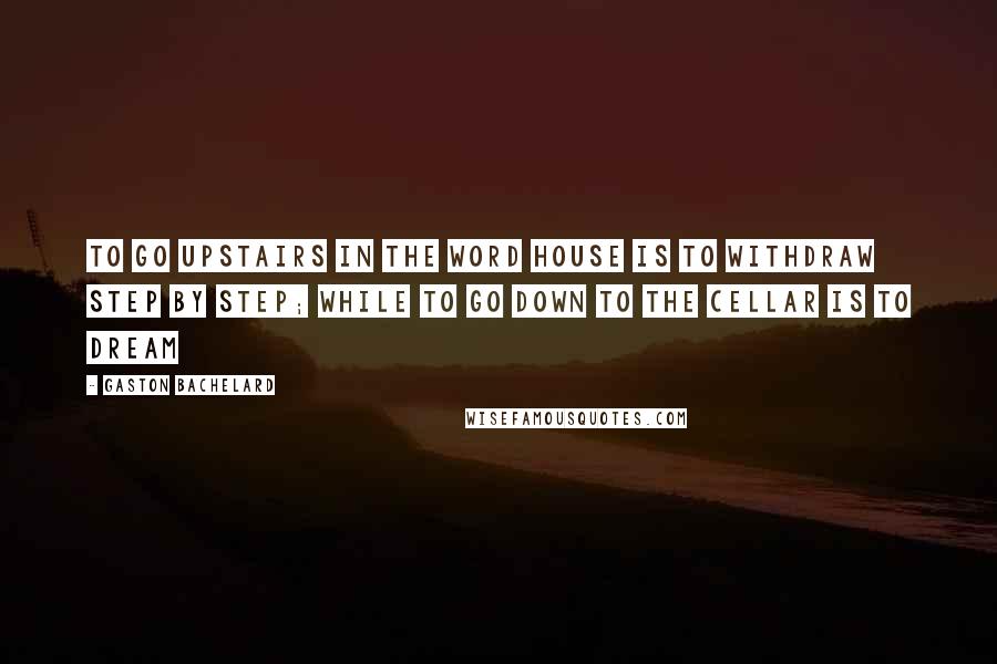 Gaston Bachelard Quotes: To go upstairs in the word house is to withdraw step by step; while to go down to the cellar is to dream