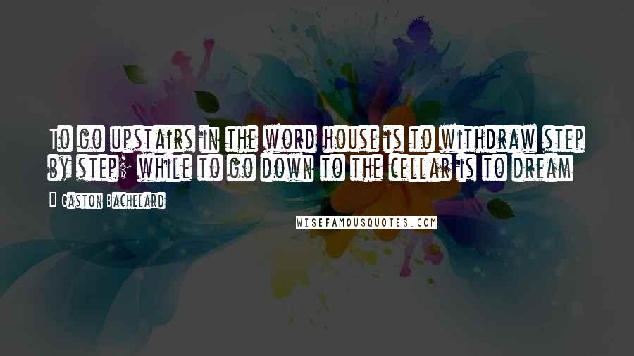 Gaston Bachelard Quotes: To go upstairs in the word house is to withdraw step by step; while to go down to the cellar is to dream