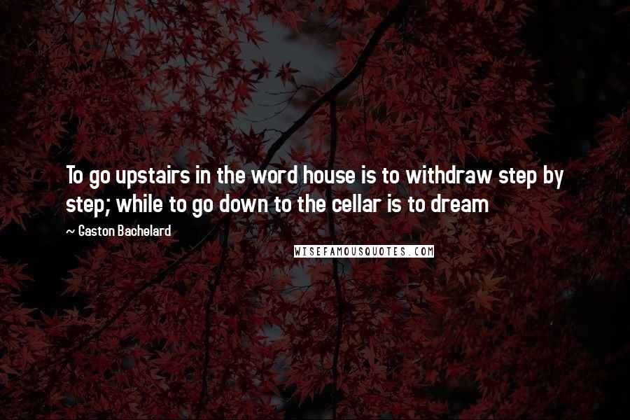 Gaston Bachelard Quotes: To go upstairs in the word house is to withdraw step by step; while to go down to the cellar is to dream