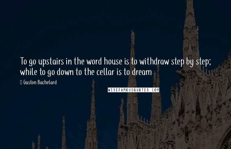 Gaston Bachelard Quotes: To go upstairs in the word house is to withdraw step by step; while to go down to the cellar is to dream