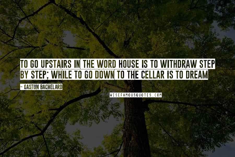 Gaston Bachelard Quotes: To go upstairs in the word house is to withdraw step by step; while to go down to the cellar is to dream