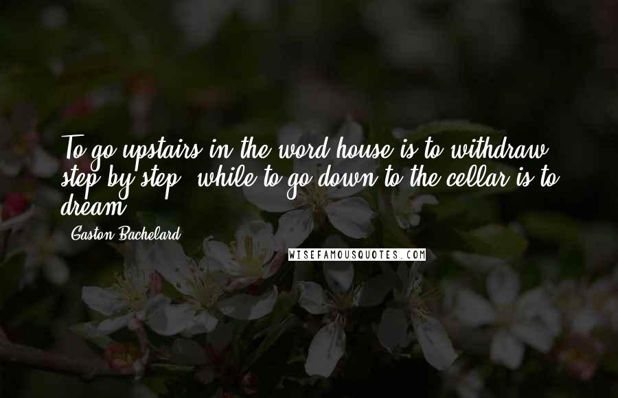 Gaston Bachelard Quotes: To go upstairs in the word house is to withdraw step by step; while to go down to the cellar is to dream