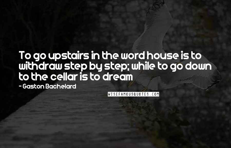 Gaston Bachelard Quotes: To go upstairs in the word house is to withdraw step by step; while to go down to the cellar is to dream