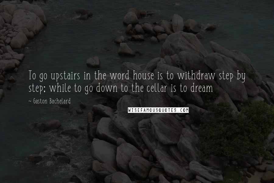 Gaston Bachelard Quotes: To go upstairs in the word house is to withdraw step by step; while to go down to the cellar is to dream