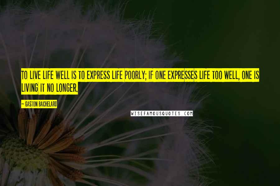 Gaston Bachelard Quotes: To live life well is to express life poorly; if one expresses life too well, one is living it no longer.