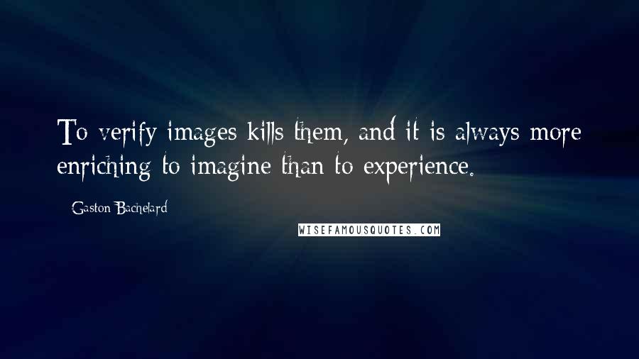 Gaston Bachelard Quotes: To verify images kills them, and it is always more enriching to imagine than to experience.