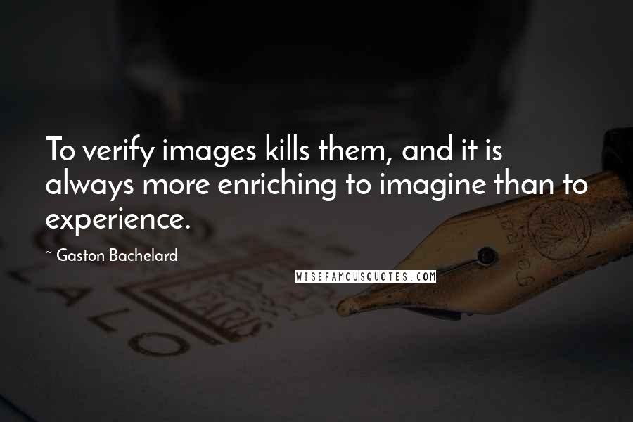 Gaston Bachelard Quotes: To verify images kills them, and it is always more enriching to imagine than to experience.