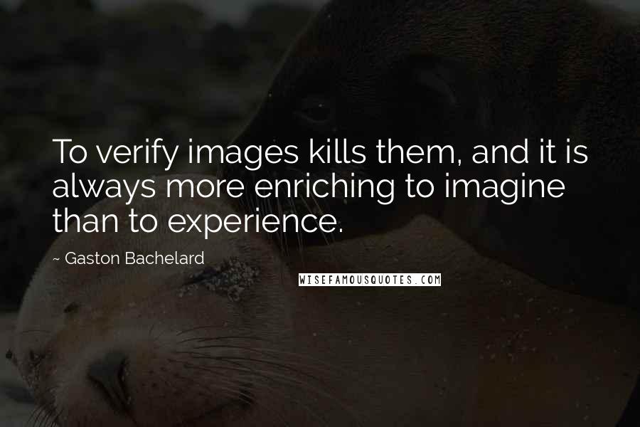 Gaston Bachelard Quotes: To verify images kills them, and it is always more enriching to imagine than to experience.