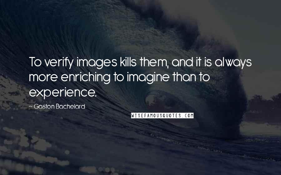 Gaston Bachelard Quotes: To verify images kills them, and it is always more enriching to imagine than to experience.