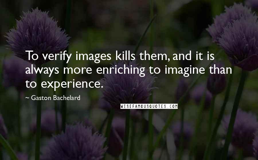 Gaston Bachelard Quotes: To verify images kills them, and it is always more enriching to imagine than to experience.
