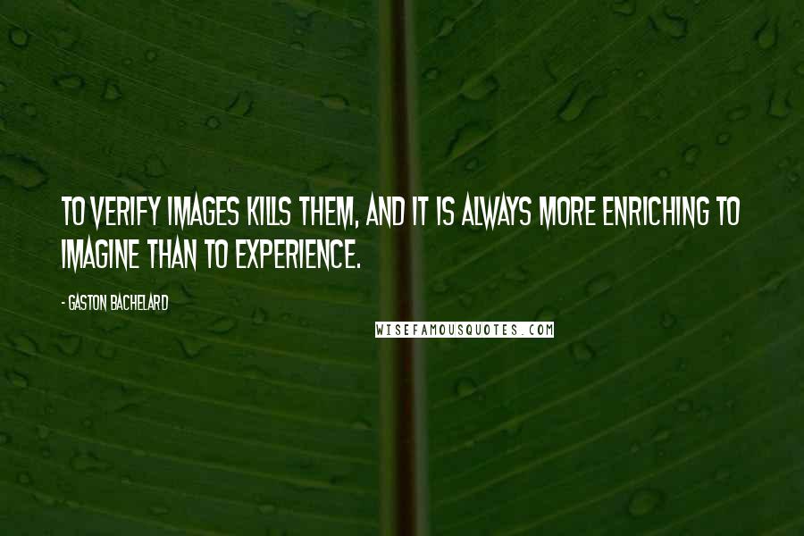 Gaston Bachelard Quotes: To verify images kills them, and it is always more enriching to imagine than to experience.