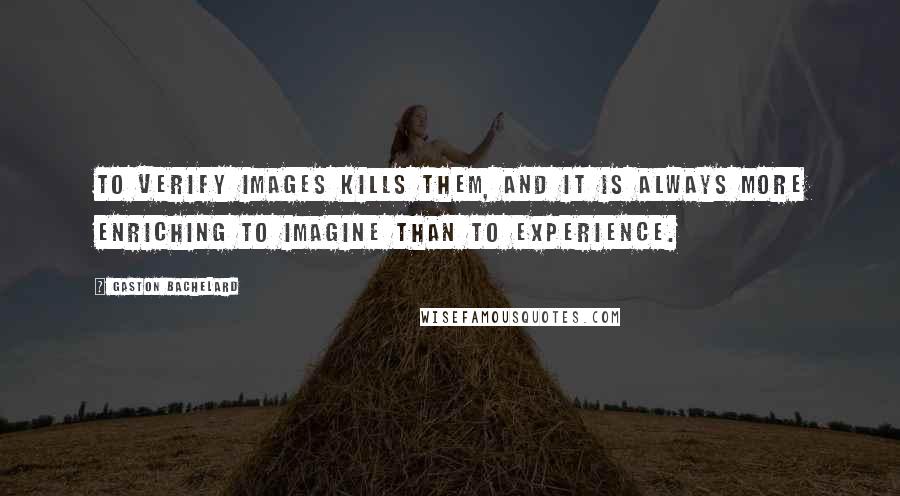 Gaston Bachelard Quotes: To verify images kills them, and it is always more enriching to imagine than to experience.