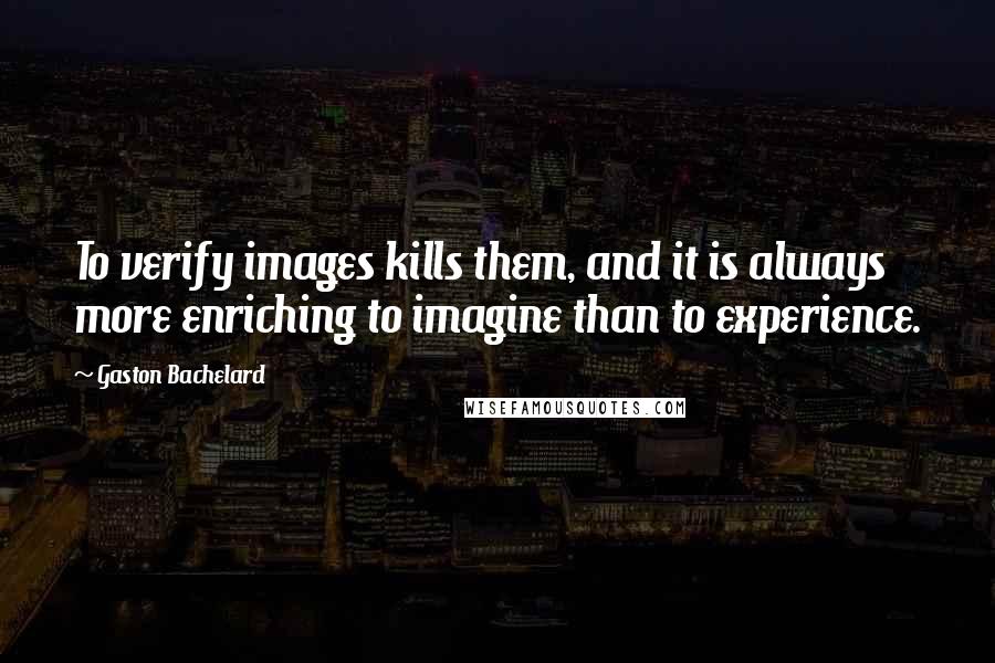 Gaston Bachelard Quotes: To verify images kills them, and it is always more enriching to imagine than to experience.